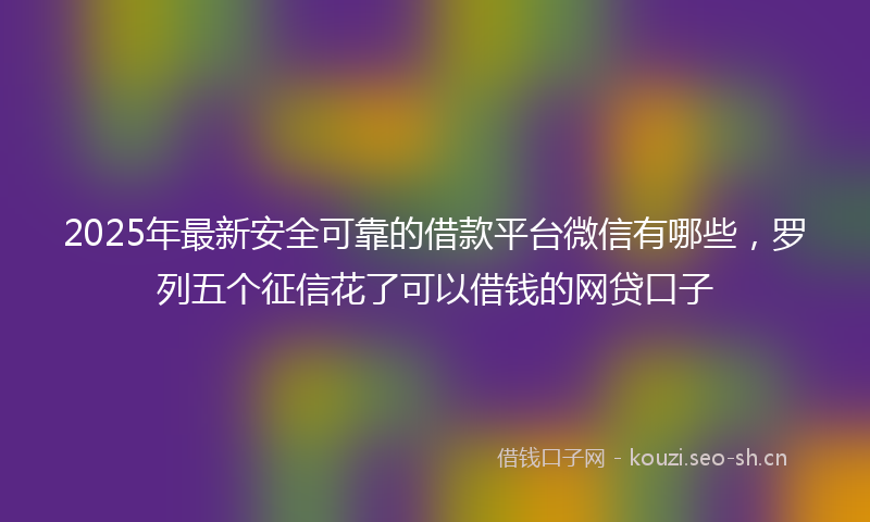 2025年最新安全可靠的借款平台微信有哪些，罗列五个征信花了可以借钱的网贷口子