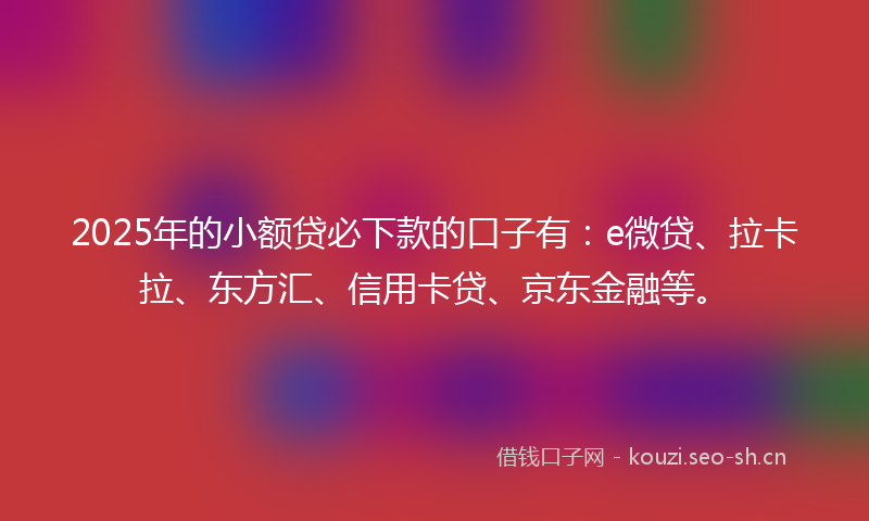 2025年的小额贷必下款的口子有：e微贷、拉卡拉、东方汇、信用卡贷、京东金融等。