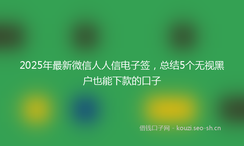2025年最新微信人人信电子签，总结5个无视黑户也能下款的口子