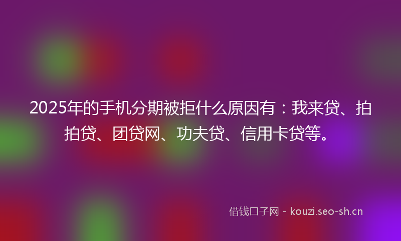 2025年的手机分期被拒什么原因有：我来贷、拍拍贷、团贷网、功夫贷、信用卡贷等。