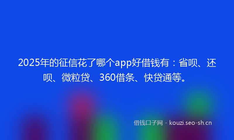 2025年的征信花了哪个app好借钱有:省呗、还呗、微粒贷、360借条、快贷通等。