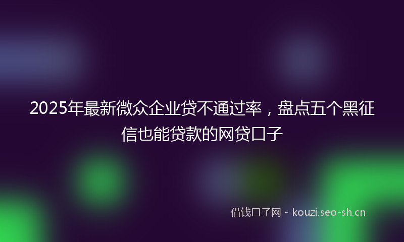 2025年最新微众企业贷不通过率，盘点五个黑征信也能贷款的网贷口子