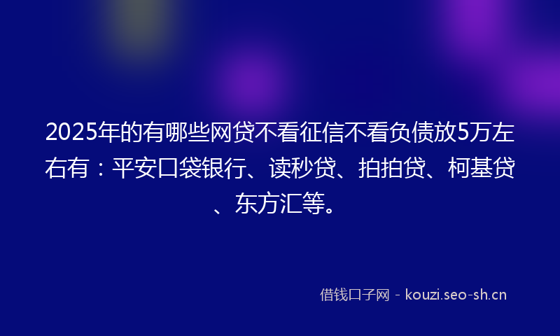 2025年的有哪些网贷不看征信不看负债放5万左右有：平安口袋银行、读秒贷、拍拍贷、柯基贷、东方汇等。