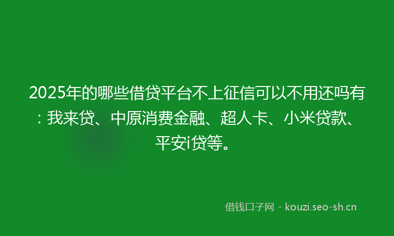 2025年的哪些借贷平台不上征信可以不用还吗有：我来贷、中原消费金融、超人卡、小米贷款、平安i贷等。