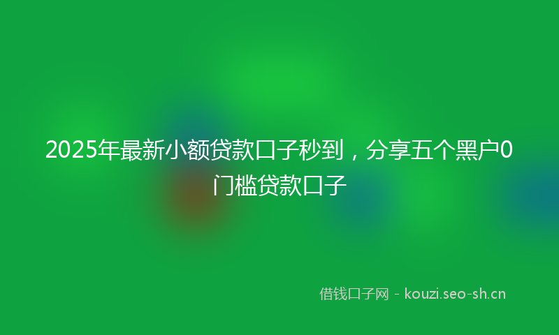 2025年最新小额贷款口子秒到，分享五个黑户0门槛贷款口子