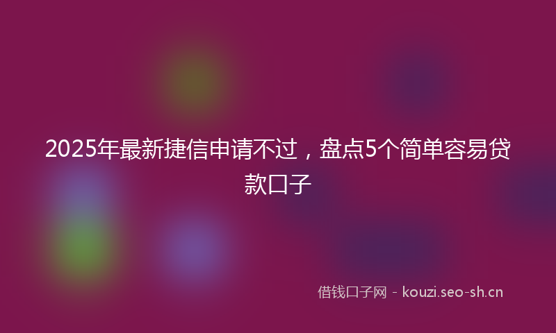 2025年最新捷信申请不过，盘点5个简单容易贷款口子