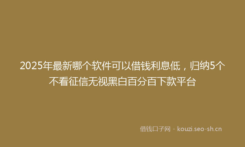 2025年最新哪个软件可以借钱利息低，归纳5个不看征信无视黑白百分百下款平台