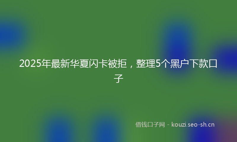 2025年最新华夏闪卡被拒，整理5个黑户下款口子