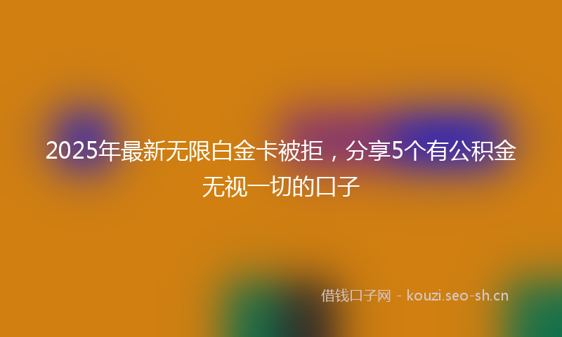 2025年最新无限白金卡被拒，分享5个有公积金无视一切的口子