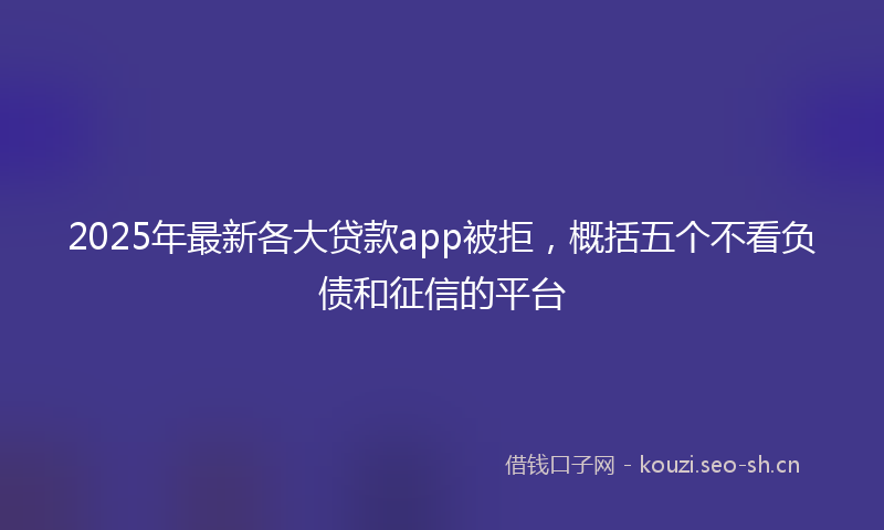 2025年最新各大贷款app被拒，概括五个不看负债和征信的平台