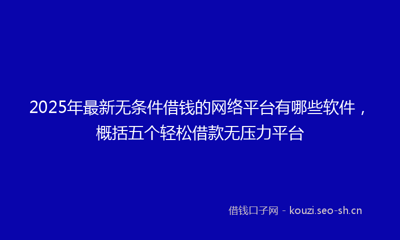 2025年最新无条件借钱的网络平台有哪些软件，概括五个轻松借款无压力平台