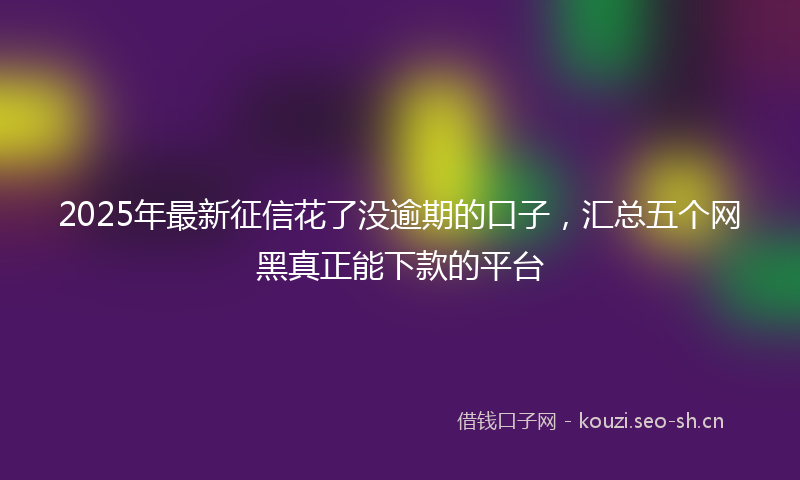 2025年最新征信花了没逾期的口子，汇总五个网黑真正能下款的平台