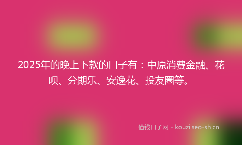 2025年的晚上下款的口子有：中原消费金融、花呗、分期乐、安逸花、投友圈等。