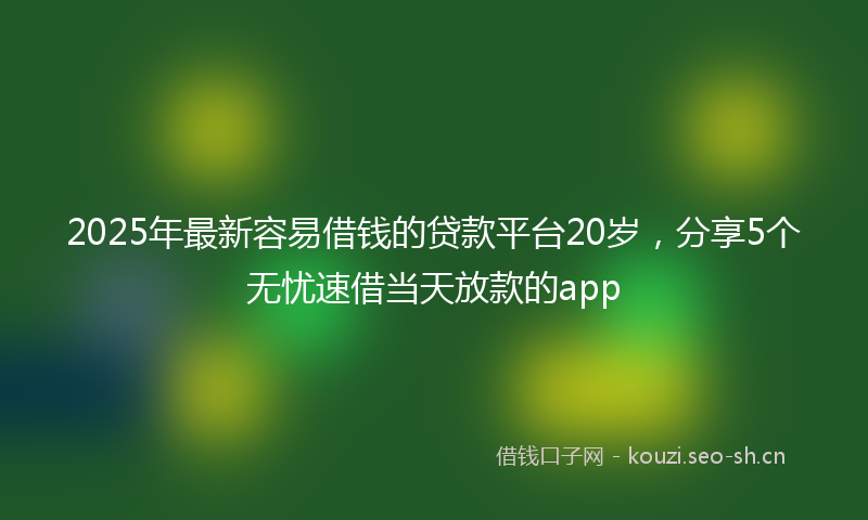 2025年最新容易借钱的贷款平台20岁，分享5个无忧速借当天放款的app