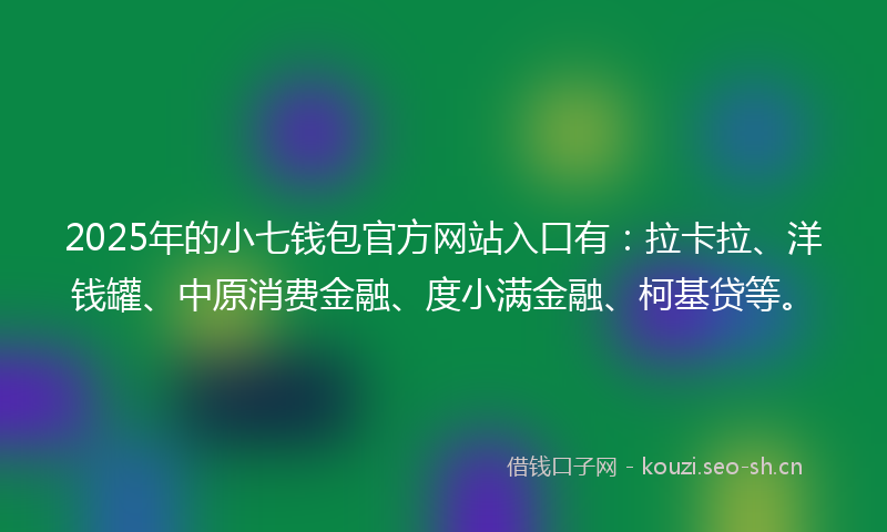 2025年的小七钱包官方网站入口有：拉卡拉、洋钱罐、中原消费金融、度小满金融、柯基贷等。