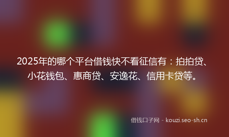 2025年的哪个平台借钱快不看征信有：拍拍贷、小花钱包、惠商贷、安逸花、信用卡贷等。