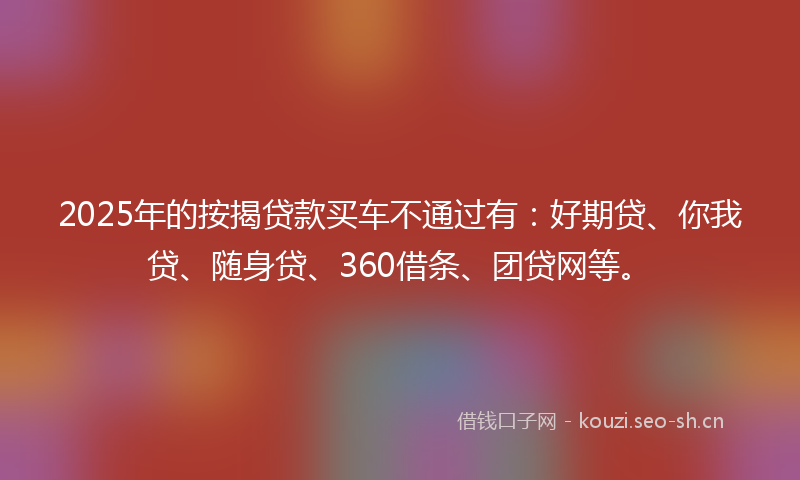 2025年的按揭贷款买车不通过有：好期贷、你我贷、随身贷、360借条、团贷网等。