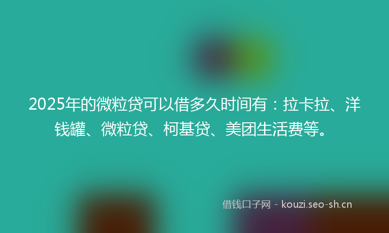 2025年的微粒贷可以借多久时间有：拉卡拉、洋钱罐、微粒贷、柯基贷、美团生活费等。