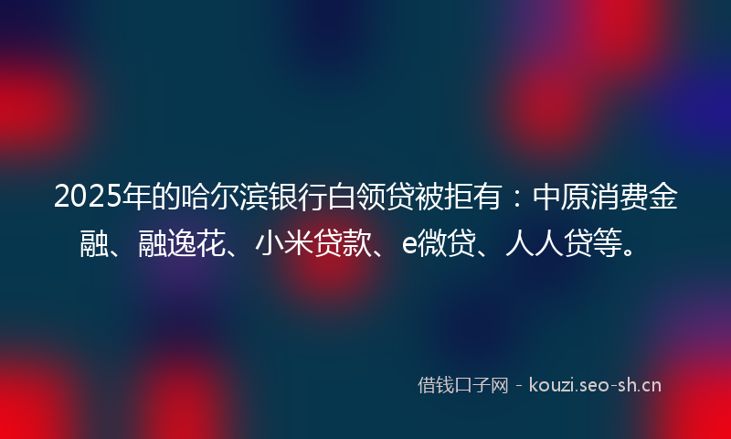 2025年的哈尔滨银行白领贷被拒有：中原消费金融、融逸花、小米贷款、e微贷、人人贷等。