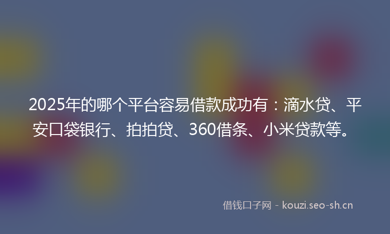 2025年的哪个平台容易借款成功有：滴水贷、平安口袋银行、拍拍贷、360借条、小米贷款等。