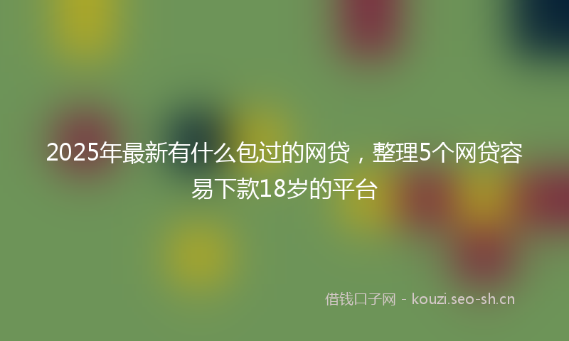 2025年最新有什么包过的网贷，整理5个网贷容易下款18岁的平台
