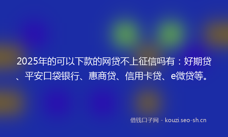 2025年的可以下款的网贷不上征信吗有：好期贷、平安口袋银行、惠商贷、信用卡贷、e微贷等。