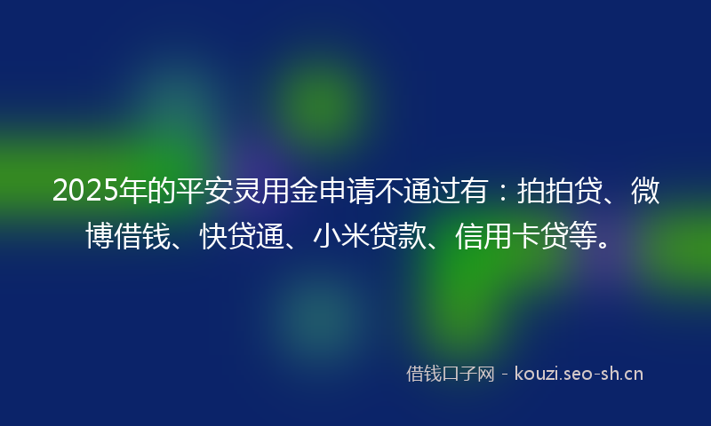 2025年的平安灵用金申请不通过有：拍拍贷、微博借钱、快贷通、小米贷款、信用卡贷等。