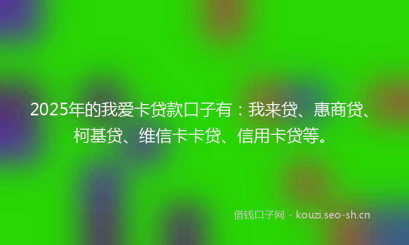 2025年的我爱卡贷款口子有：我来贷、惠商贷、柯基贷、维信卡卡贷、信用卡贷等。