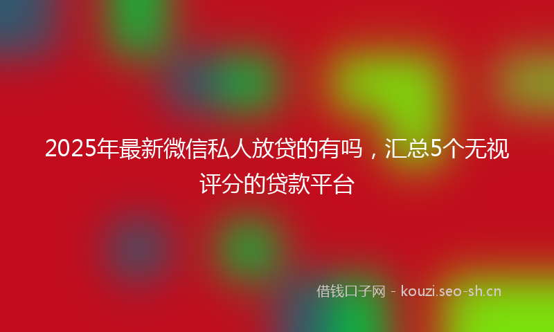 2025年最新微信私人放贷的有吗，汇总5个无视评分的贷款平台