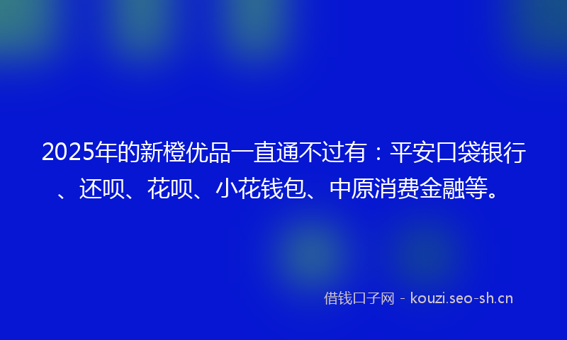 2025年的新橙优品一直通不过有：平安口袋银行、还呗、花呗、小花钱包、中原消费金融等。