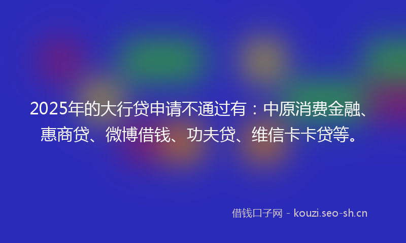 2025年的大行贷申请不通过有：中原消费金融、惠商贷、微博借钱、功夫贷、维信卡卡贷等。