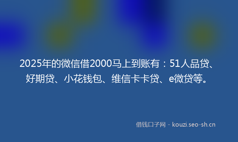 2025年的微信借2000马上到账有：51人品贷、好期贷、小花钱包、维信卡卡贷、e微贷等。