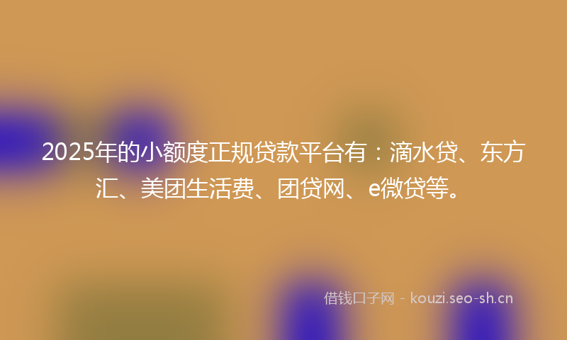 2025年的小额度正规贷款平台有：滴水贷、东方汇、美团生活费、团贷网、e微贷等。