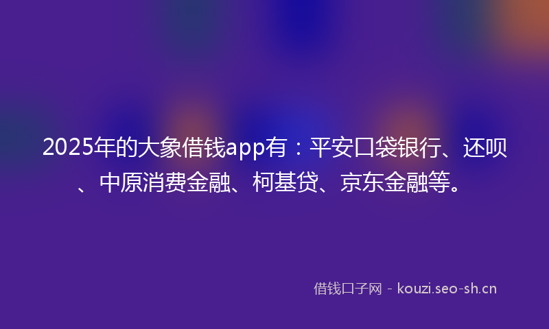 2025年的大象借钱app有:平安口袋银行、还呗、中原消费金融、柯基贷、京东金融等。