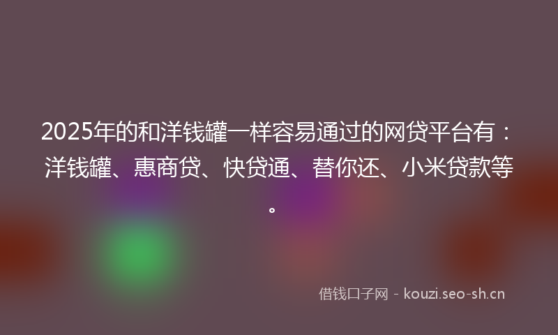 2025年的和洋钱罐一样容易通过的网贷平台有：洋钱罐、惠商贷、快贷通、替你还、小米贷款等。