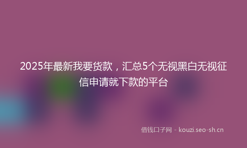 2025年最新我要货款，汇总5个无视黑白无视征信申请就下款的平台
