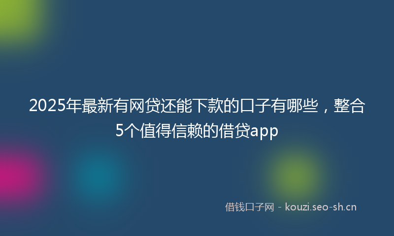 2025年最新有网贷还能下款的口子有哪些，整合5个值得信赖的借贷app