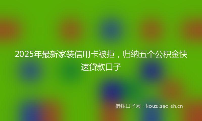 2025年最新家装信用卡被拒，归纳五个公积金快速贷款口子