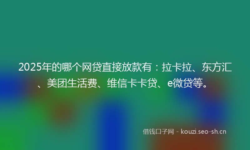 2025年的哪个网贷直接放款有：拉卡拉、东方汇、美团生活费、维信卡卡贷、e微贷等。