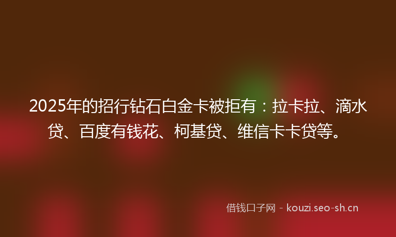 2025年的招行钻石白金卡被拒有：拉卡拉、滴水贷、百度有钱花、柯基贷、维信卡卡贷等。