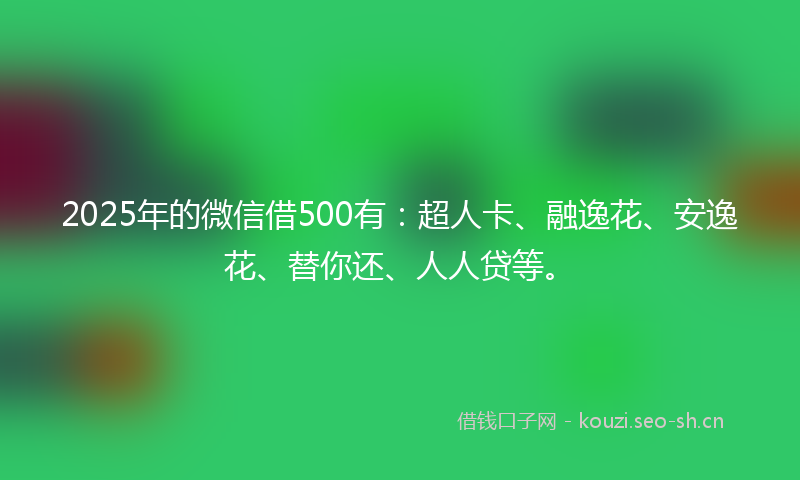 2025年的微信借500有：超人卡、融逸花、安逸花、替你还、人人贷等。