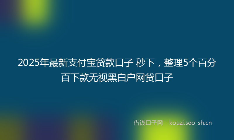 2025年最新支付宝贷款口子 秒下，整理5个百分百下款无视黑白户网贷口子