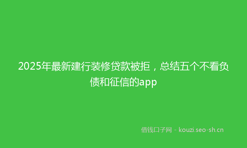 2025年最新建行装修贷款被拒，总结五个不看负债和征信的app