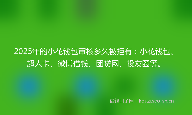 2025年的小花钱包审核多久被拒有：小花钱包、超人卡、微博借钱、团贷网、投友圈等。