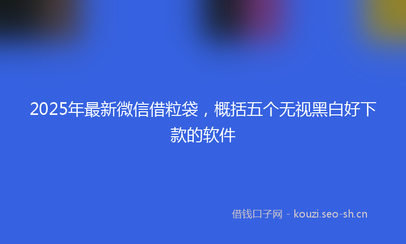 2025年最新微信借粒袋，概括五个无视黑白好下款的软件