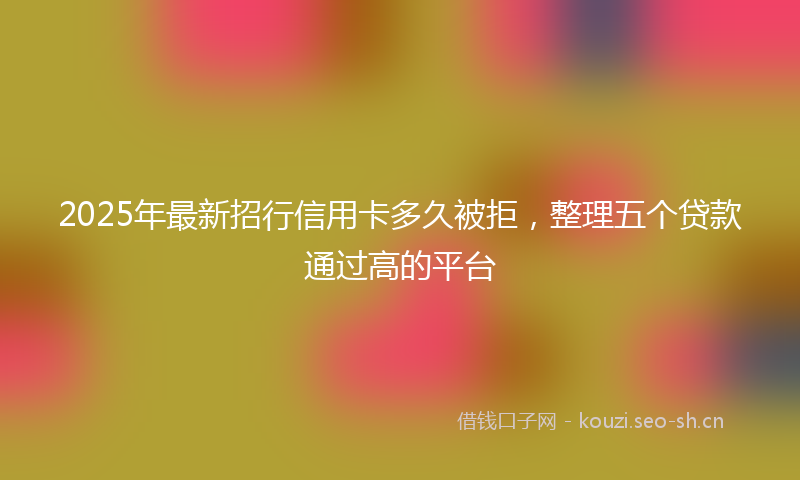 2025年最新招行信用卡多久被拒，整理五个贷款通过高的平台