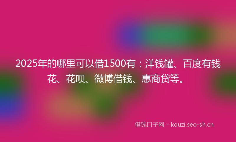 2025年的哪里可以借1500有：洋钱罐、百度有钱花、花呗、微博借钱、惠商贷等。