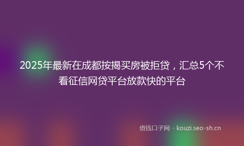 2025年最新在成都按揭买房被拒贷，汇总5个不看征信网贷平台放款快的平台