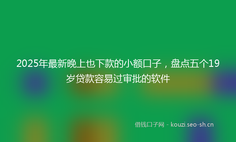 2025年最新晚上也下款的小额口子，盘点五个19岁贷款容易过审批的软件