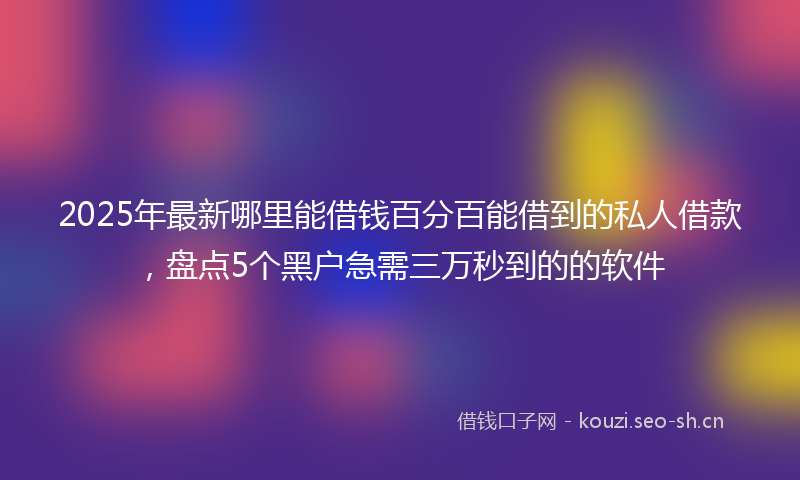 2025年最新哪里能借钱百分百能借到的私人借款，盘点5个黑户急需三万秒到的的软件